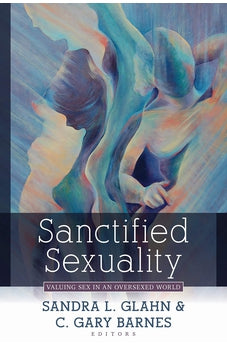Sanctified Sexuality: Valuing Sex in an Oversexed World 9780825446245
