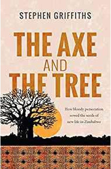 The Axe and the Tree: How Bloody Persecution Sowed the Seeds of New Life in Zimbabwe 9780857217899