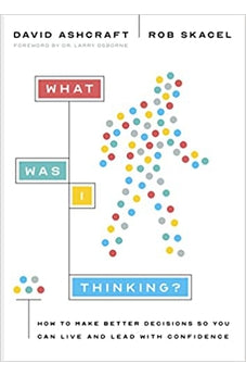 What Was I Thinking?: How to Make Better Decisions So You Can Live and Lead with Confidence