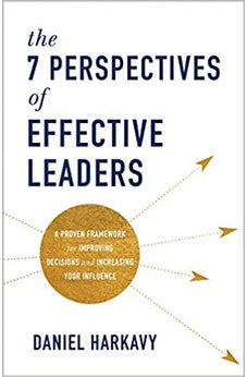 The 7 Perspectives of Effective Leaders: A Proven Framework for Improving Decisions and Increasing Your Influence
